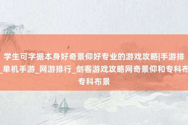学生可字据本身好奇景仰好专业的游戏攻略|手游排行_单机手游_网游排行_剑客游戏攻略网奇景仰和专科布景